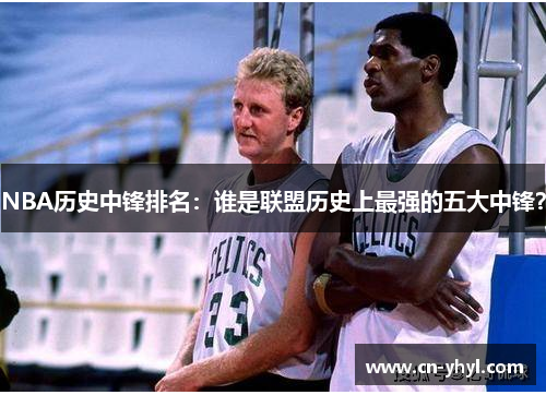 NBA历史中锋排名：谁是联盟历史上最强的五大中锋？