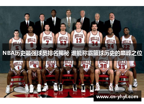 NBA历史最强球员排名揭秘 谁能称霸篮球历史的巅峰之位