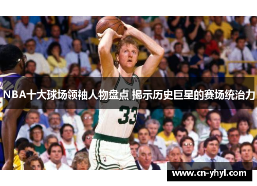 NBA十大球场领袖人物盘点 揭示历史巨星的赛场统治力