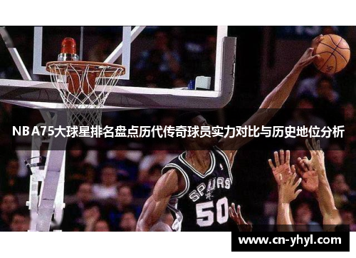 NBA75大球星排名盘点历代传奇球员实力对比与历史地位分析