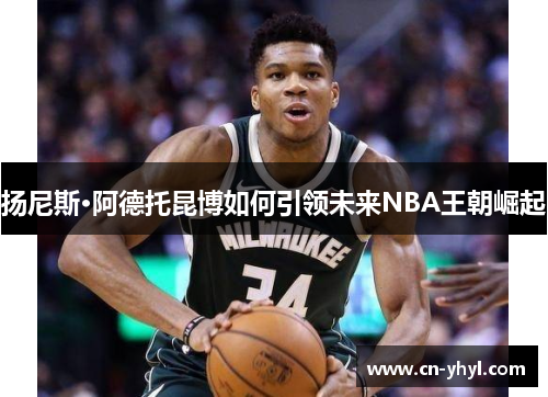 扬尼斯·阿德托昆博如何引领未来NBA王朝崛起