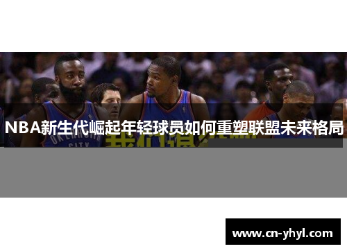 NBA新生代崛起年轻球员如何重塑联盟未来格局