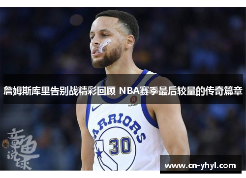 詹姆斯库里告别战精彩回顾 NBA赛季最后较量的传奇篇章