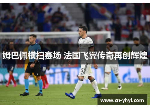 姆巴佩横扫赛场 法国飞翼传奇再创辉煌
