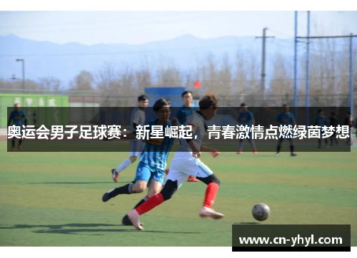 奥运会男子足球赛：新星崛起，青春激情点燃绿茵梦想