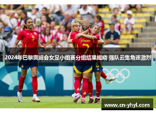 2024年巴黎奥运会女足小组赛分组结果揭晓 强队云集角逐激烈